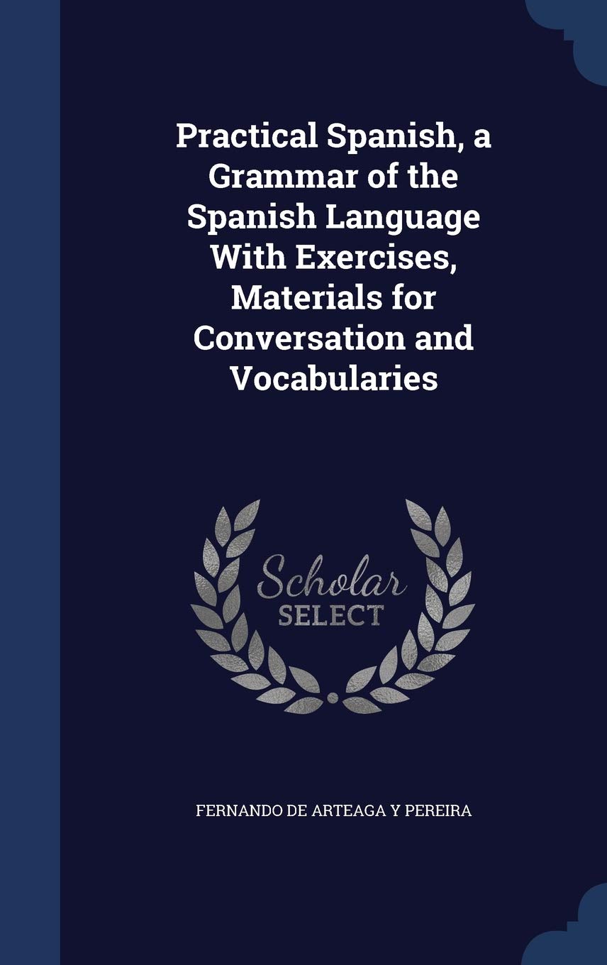 Practical Spanish, a Grammar of the Spanish Language With Exercises, Materials for Conversation and Vocabularies Politics & History