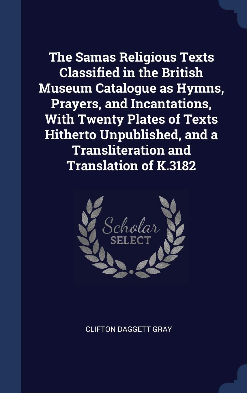 The Samas Religious Texts Classified in the British Museum Catalogue as Hymns, Prayers, and Incantations, With Twenty Plates of Texts Hitherto ... a Transliteration and Translation of K.3182 Politics & History