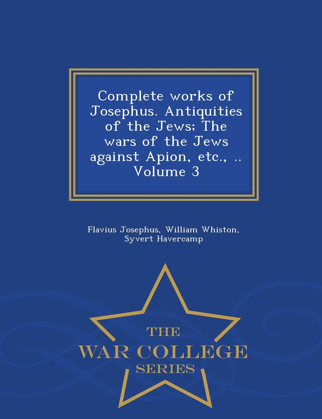 Complete Works of Josephus. Antiquities of the Jews; The Wars of the Jews Against Apion, Etc., .. Volume 3 - War College Series book