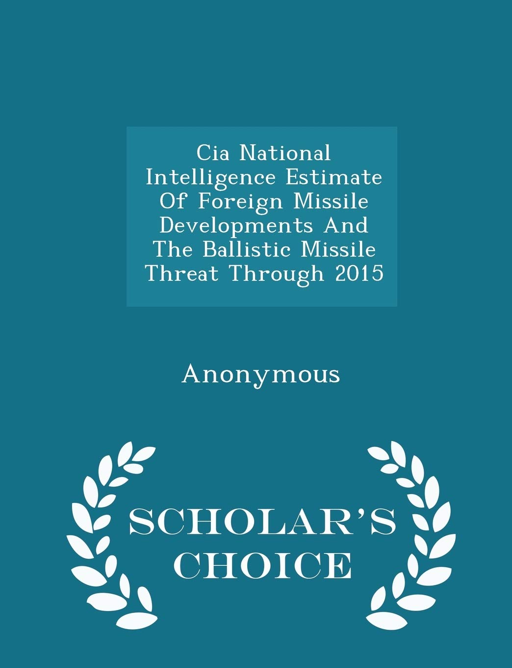 CIA National Intelligence Estimate of Foreign Missile Developments and the Ballistic Missile Threat Through 2015 - Scholar's Choice Edition Politics & History