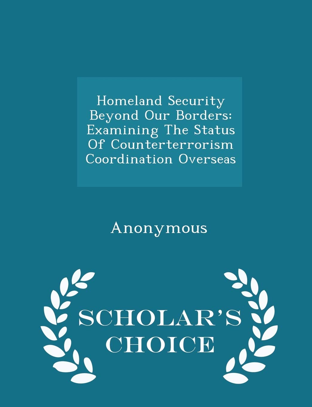 Homeland Security Beyond Our Borders: Examining the Status of Counterterrorism Coordination Overseas - Scholar's Choice Edition Politics & History