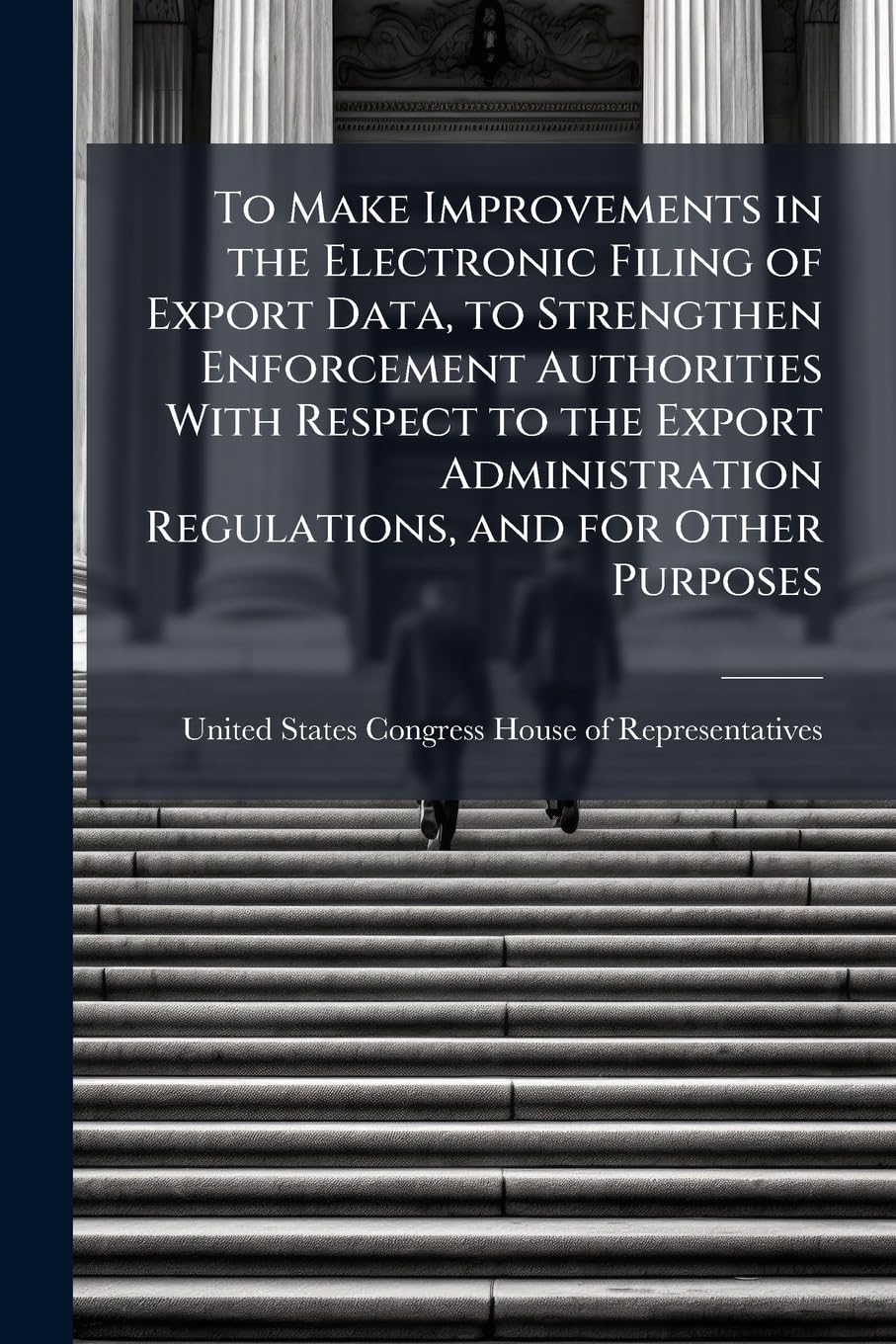 To Make Improvements in the Electronic Filing of Export Data, to Strengthen Enforcement Authorities With Respect to the Export Administration Regulations, and for Other Purposes Politics & History
