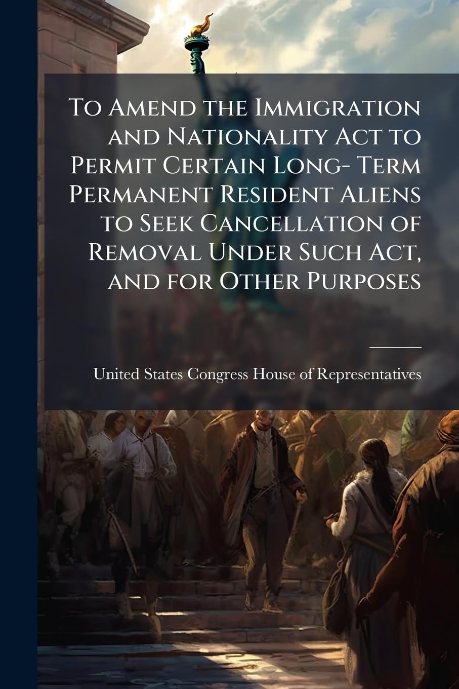 To Amend the Immigration and Nationality Act to Permit Certain Long- Term Permanent Resident Aliens to Seek Cancellation of Removal Under Such Act, and for Other Purposes Politics & History