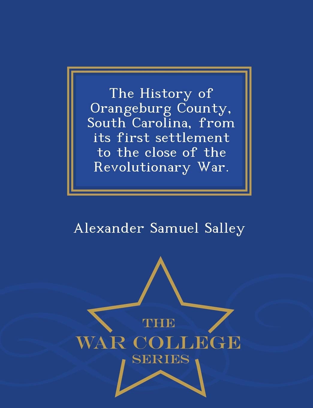 The History of Orangeburg County, South Carolina, from Its First Settlement to the Close of the Revolutionary War. - War College Series Politics & History