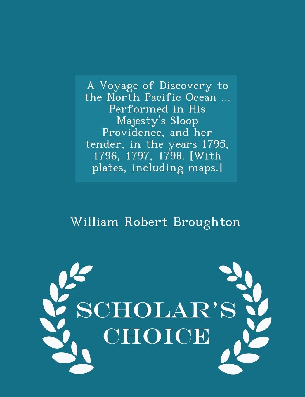 A Voyage of Discovery to the North Pacific Ocean ... Performed in His Majesty's Sloop Providence, and Her Tender, in the Years 1795, 1796, 1797, 1798. ... Including Maps.] - Scholar's Choice Edition Politics & History