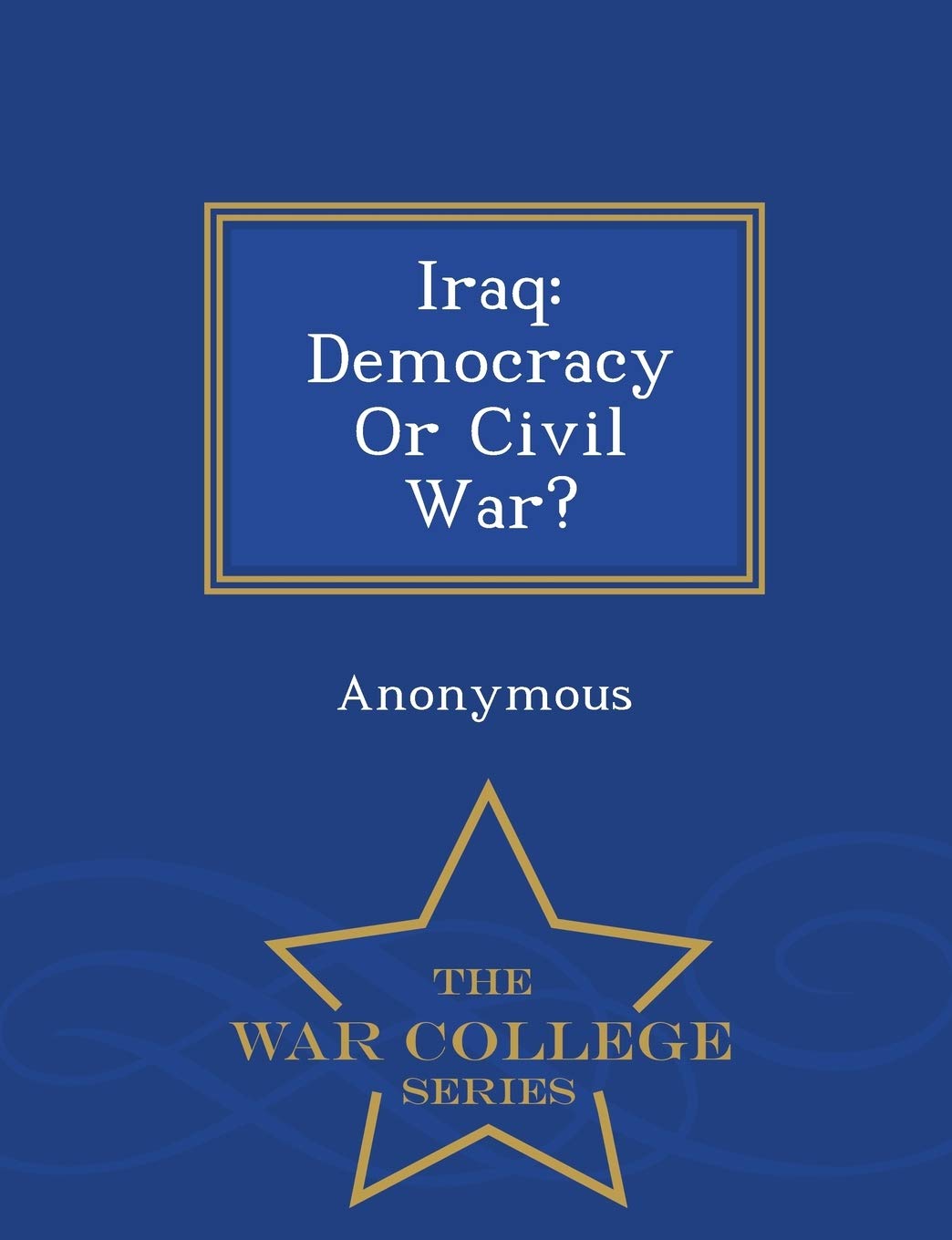 Iraq: Democracy or Civil War? - War College Series Politics & History