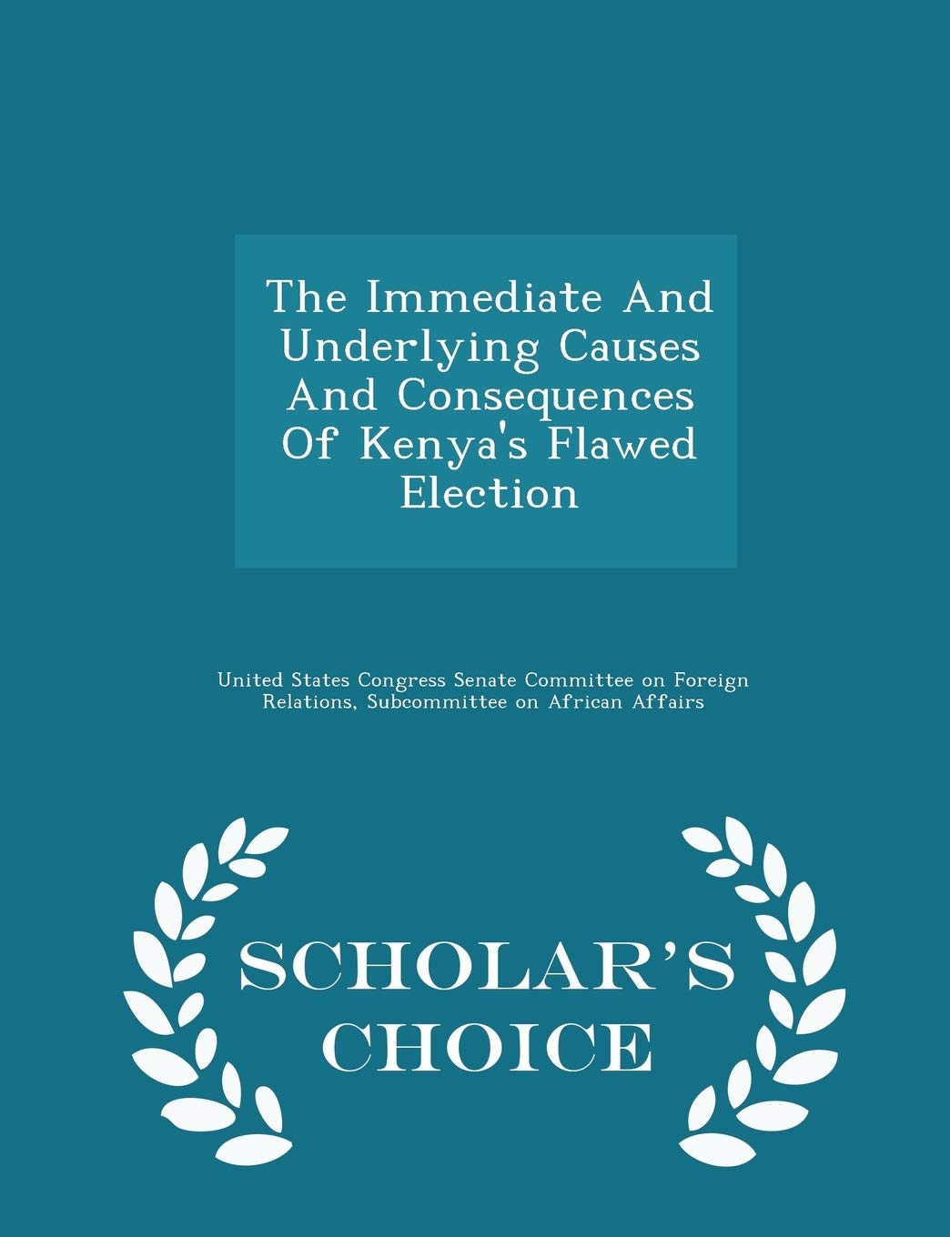 The Immediate and Underlying Causes and Consequences of Kenya's Flawed Election - Scholar's Choice Edition Politics & History