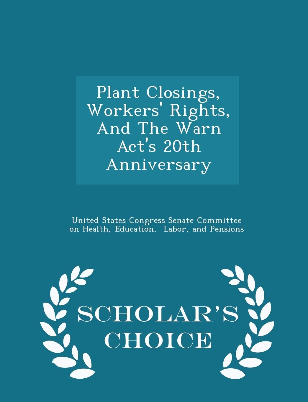Plant Closings, Workers' Rights, and the Warn Act's 20th Anniversary - Scholar's Choice Edition Politics & History