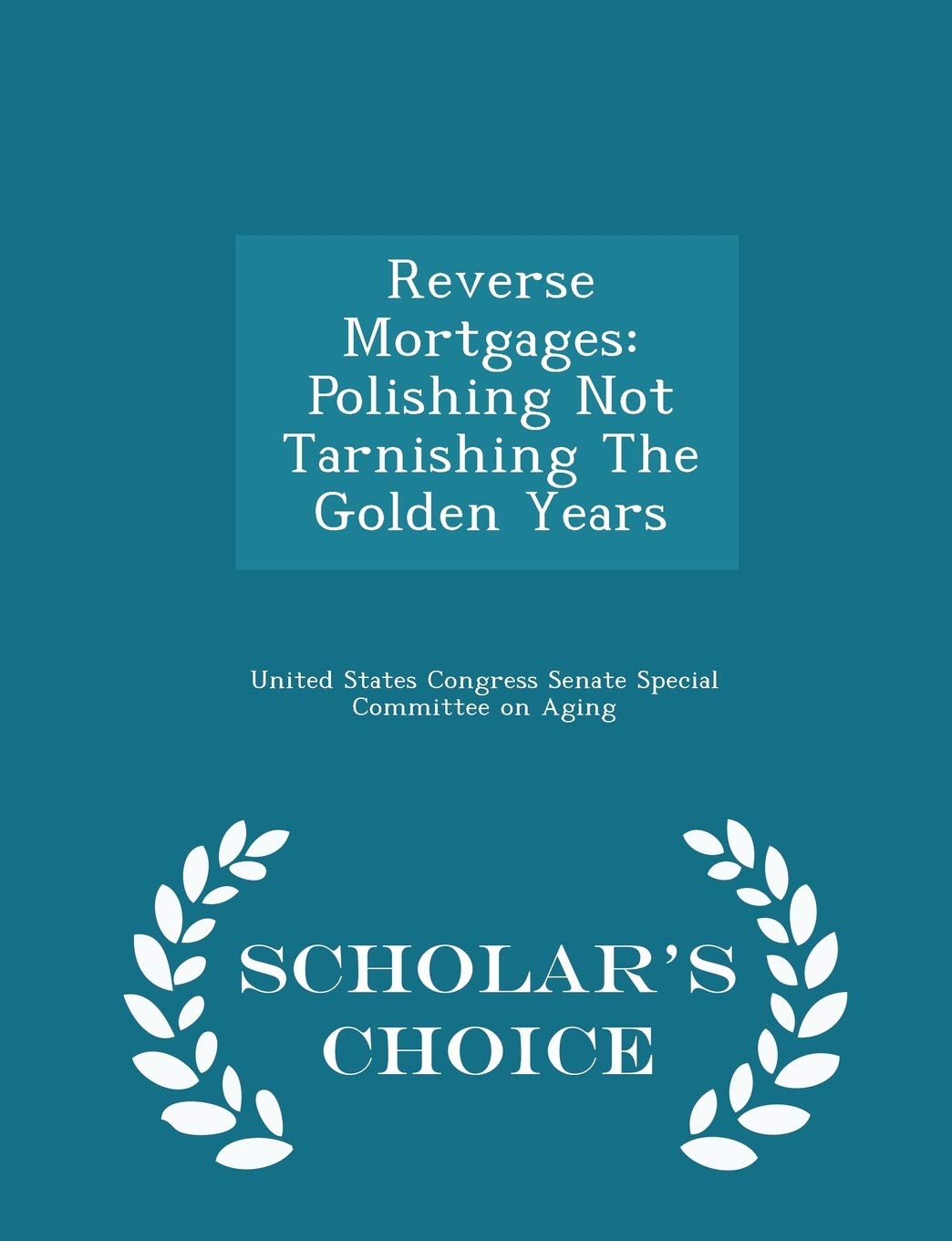 Reverse Mortgages: Polishing Not Tarnishing the Golden Years - Scholar's Choice Edition Politics & History