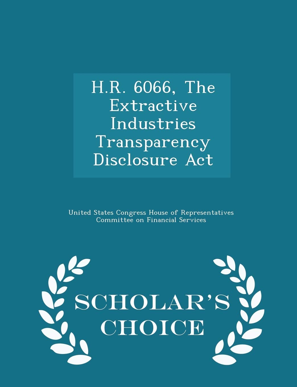 H.R. 6066, the Extractive Industries Transparency Disclosure ACT - Scholar's Choice Edition Politics & History