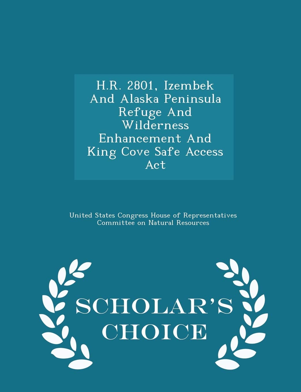 H.R. 2801, Izembek and Alaska Peninsula Refuge and Wilderness Enhancement and King Cove Safe Access ACT - Scholar's Choice Edition Politics & History