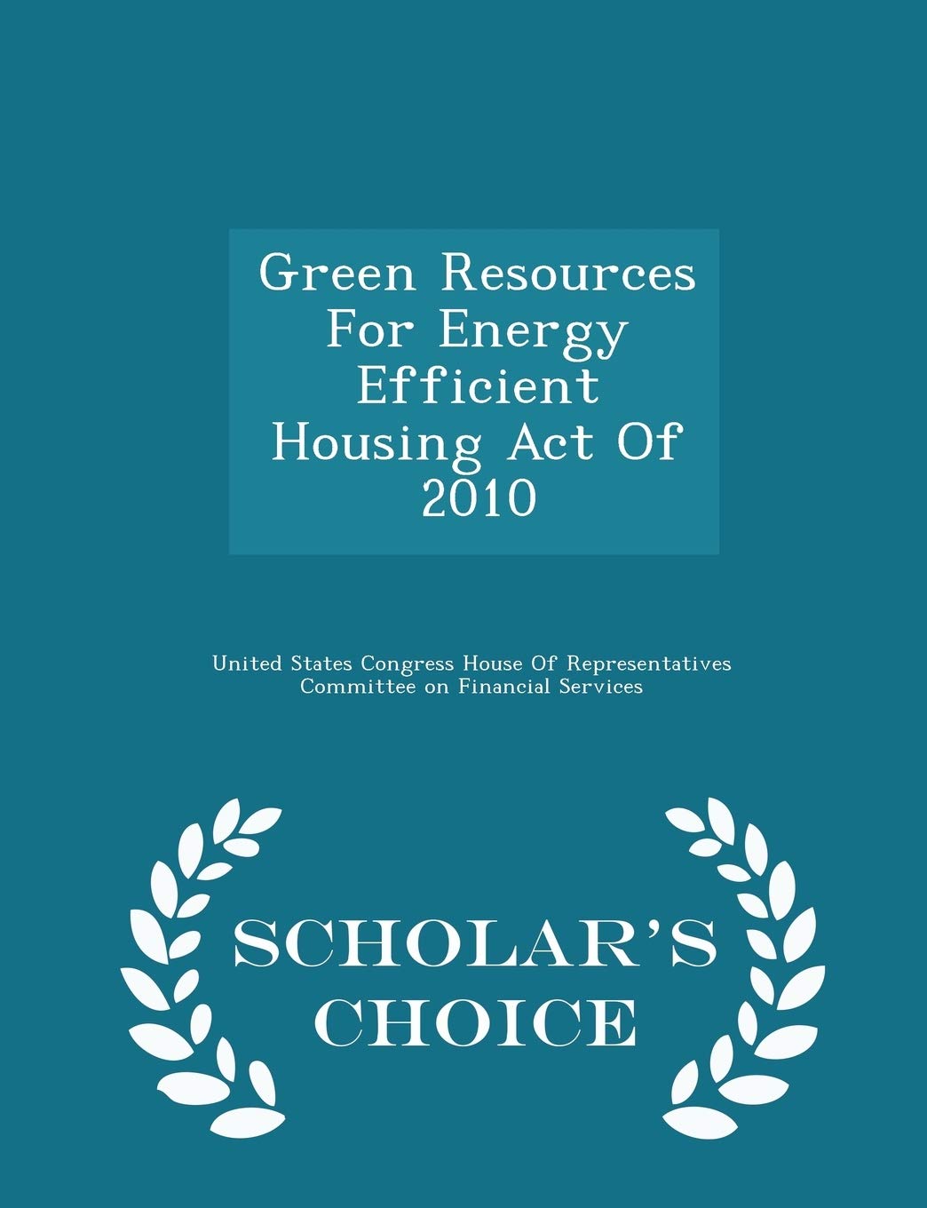 Green Resources for Energy Efficient Housing Act of 2010 - Scholar's Choice Edition Politics & History