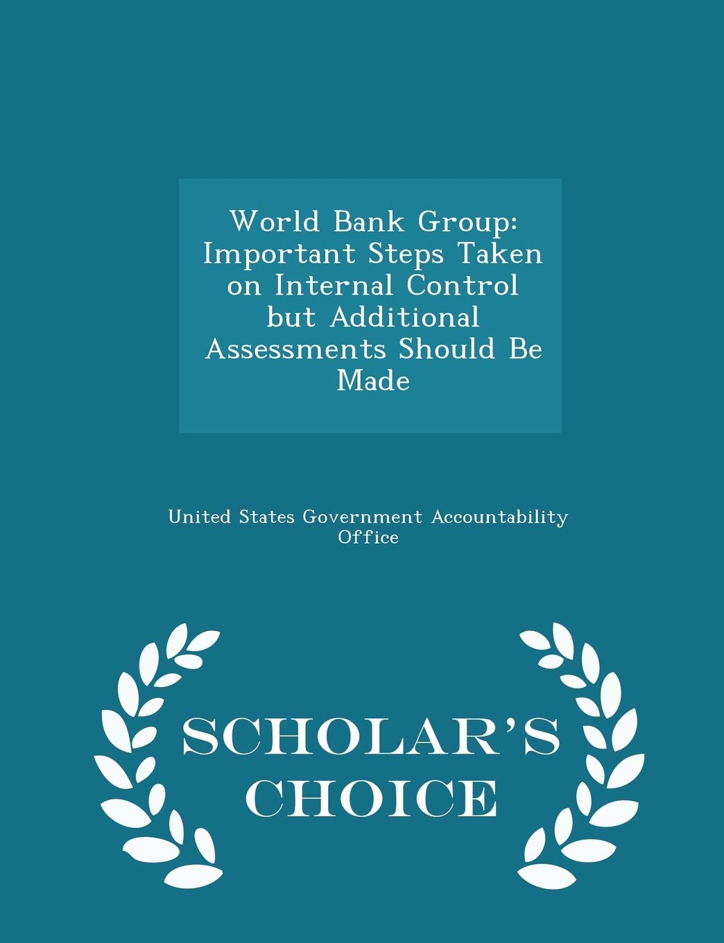 World Bank Group: Important Steps Taken on Internal Control But Additional Assessments Should Be Made - Scholar's Choice Edition Politics & History