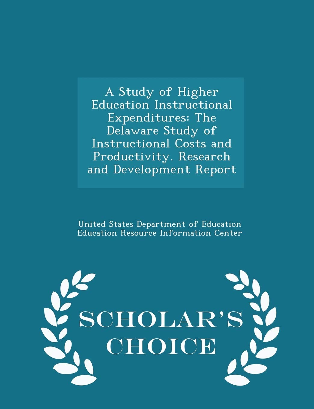 A Study of Higher Education Instructional Expenditures: The Delaware Study of Instructional Costs and Productivity. Research and Development Report - Scholar's Choice Edition Politics & History