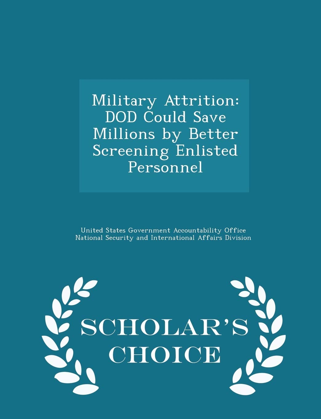 Military Attrition: Dod Could Save Millions by Better Screening Enlisted Personnel - Scholar's Choice Edition Politics & History