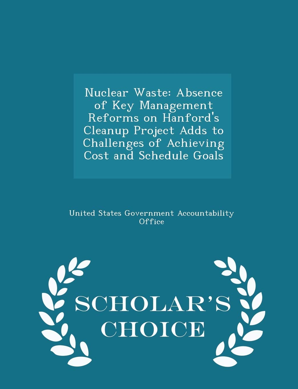 Nuclear Waste: Absence of Key Management Reforms on Hanford's Cleanup Project Adds to Challenges of Achieving Cost and Schedule Goals - Scholar's Choice Edition Politics & History