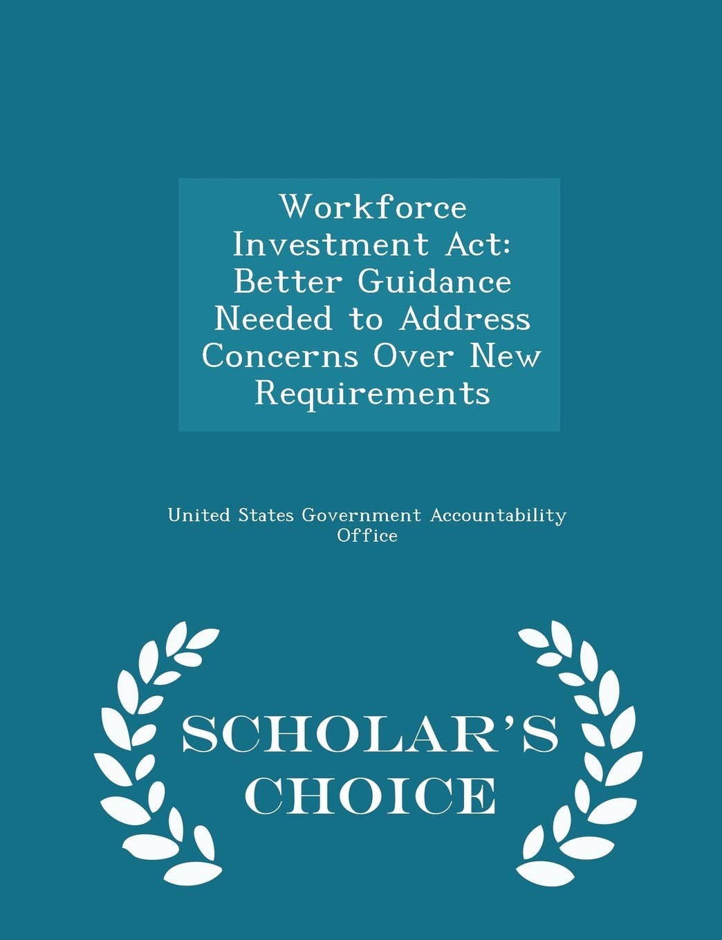Workforce Investment ACT: Better Guidance Needed to Address Concerns Over New Requirements - Scholar's Choice Edition Politics & History