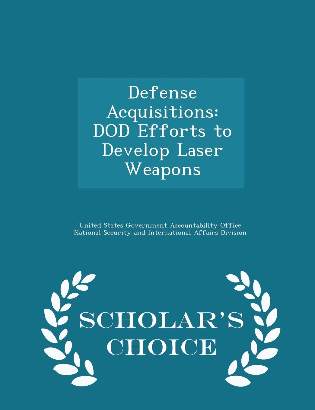 Defense Acquisitions: Dod Efforts to Develop Laser Weapons - Scholar's Choice Edition Politics & History