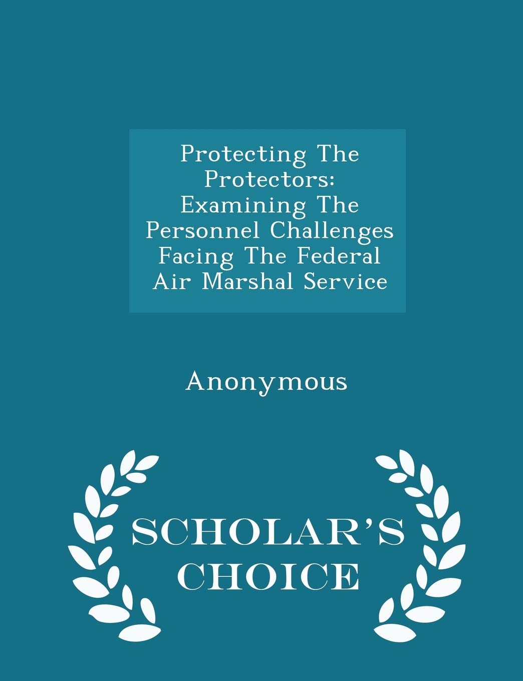 Protecting the Protectors: Examining the Personnel Challenges Facing the Federal Air Marshal Service - Scholar's Choice Edition Politics & History