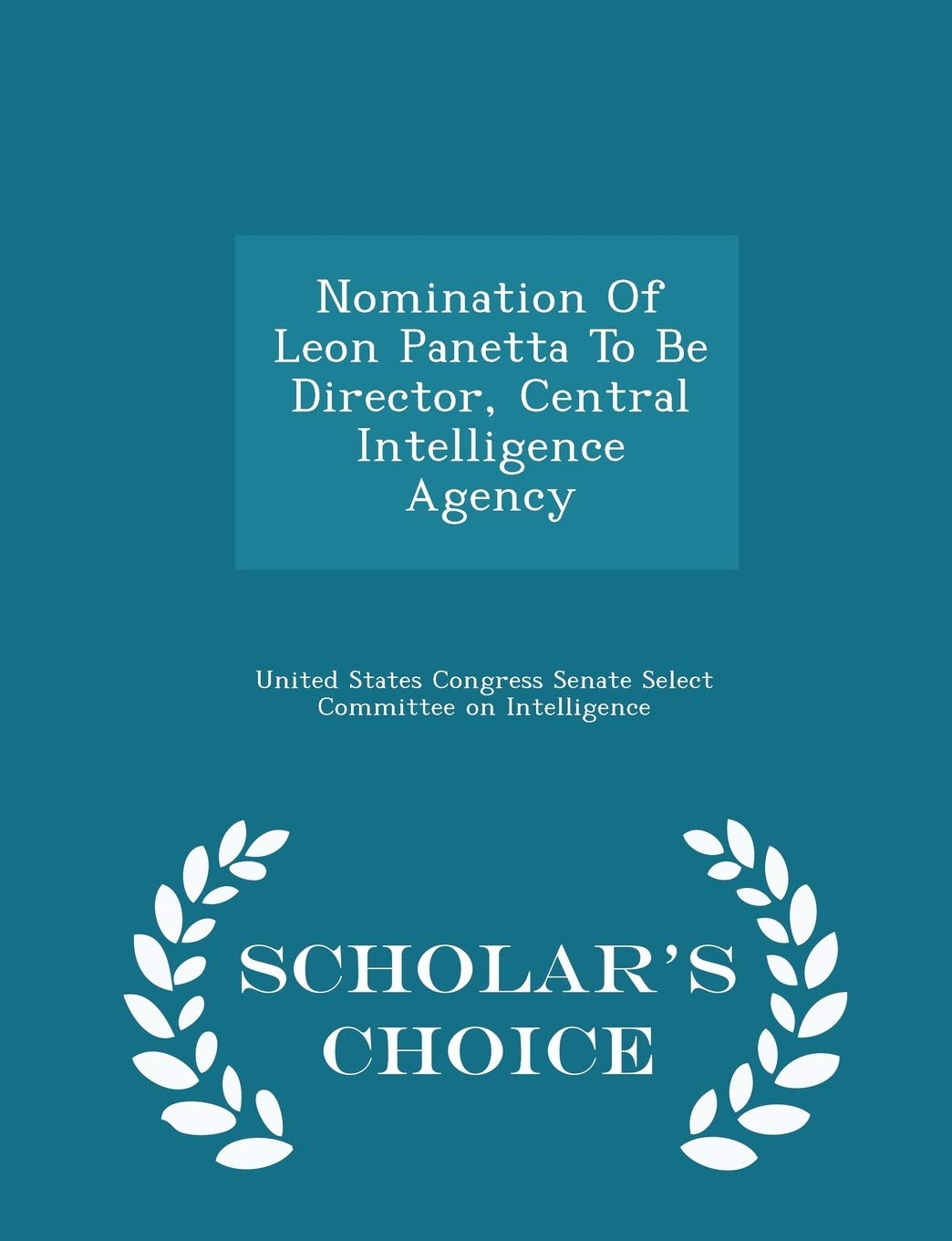 Nomination of Leon Panetta to Be Director, Central Intelligence Agency - Scholar's Choice Edition Politics & History