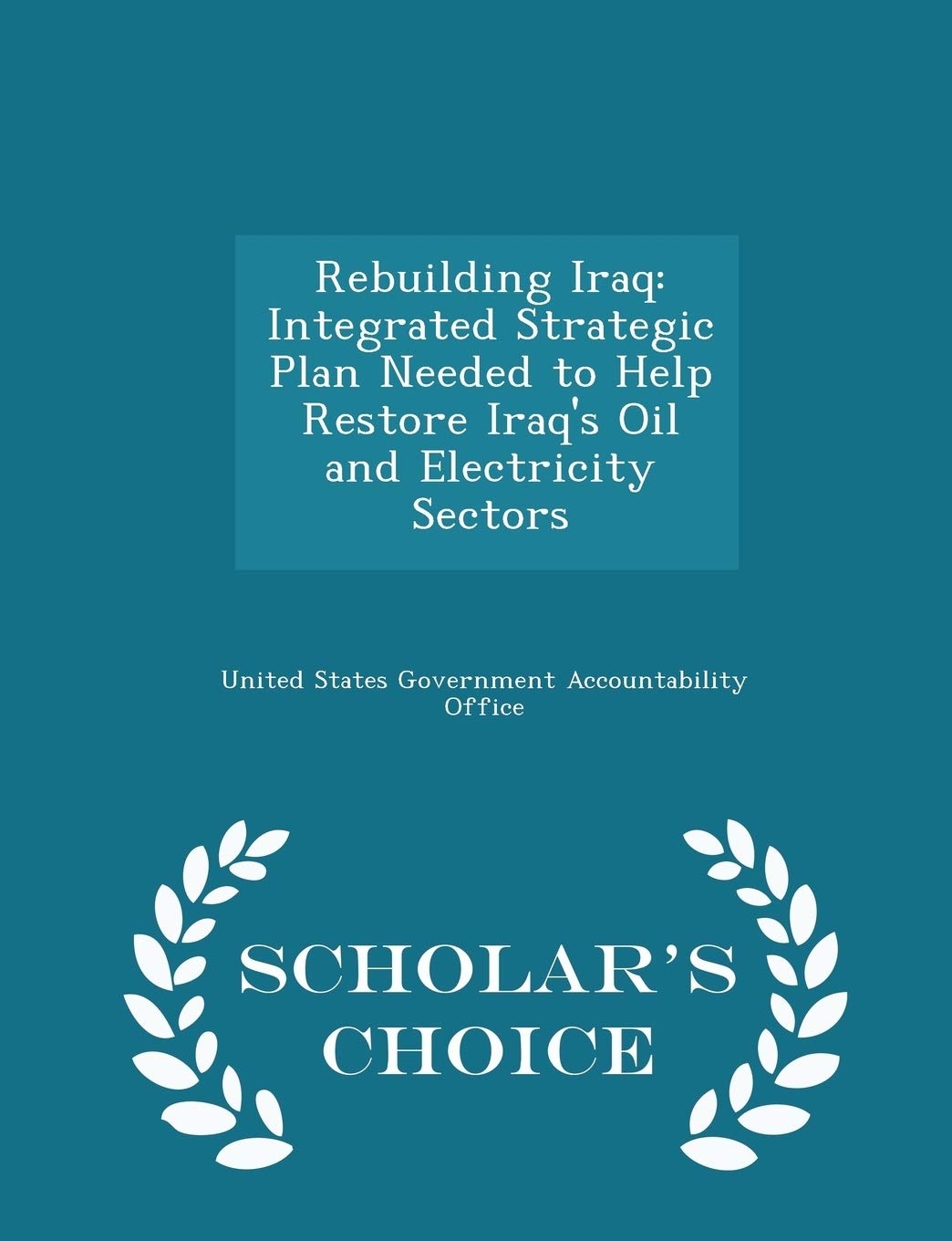 Rebuilding Iraq: Integrated Strategic Plan Needed to Help Restore Iraq's Oil and Electricity Sectors - Scholar's Choice Edition Politics & History