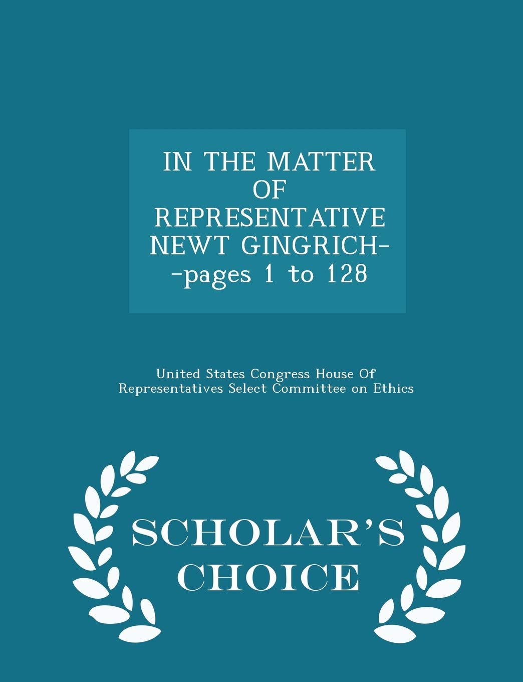 In the Matter of Representative Newt Gingrich--Pages 1 to 128 - Scholar's Choice Edition Politics & History