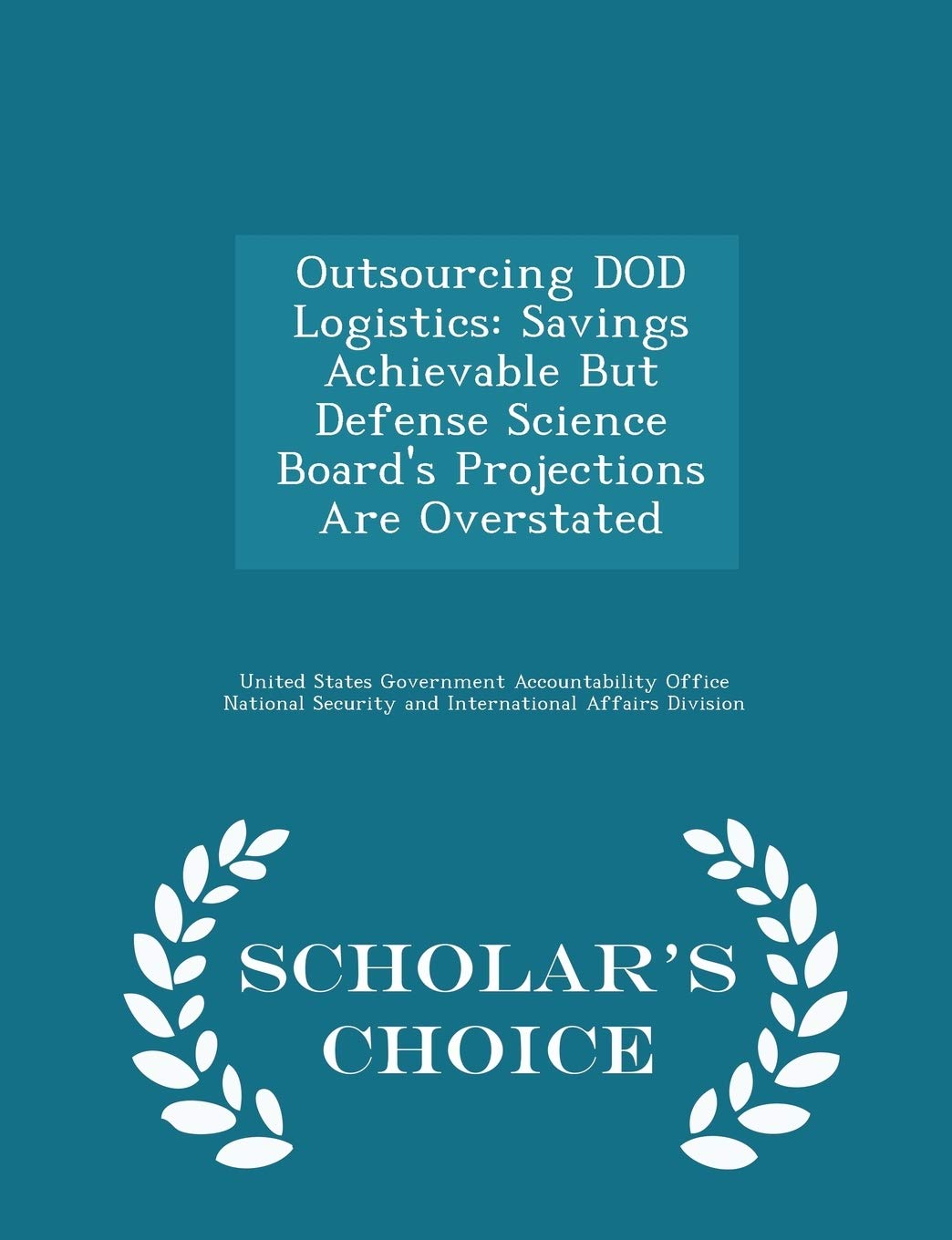 Outsourcing Dod Logistics: Savings Achievable But Defense Science Board's Projections Are Overstated - Scholar's Choice Edition Politics & History