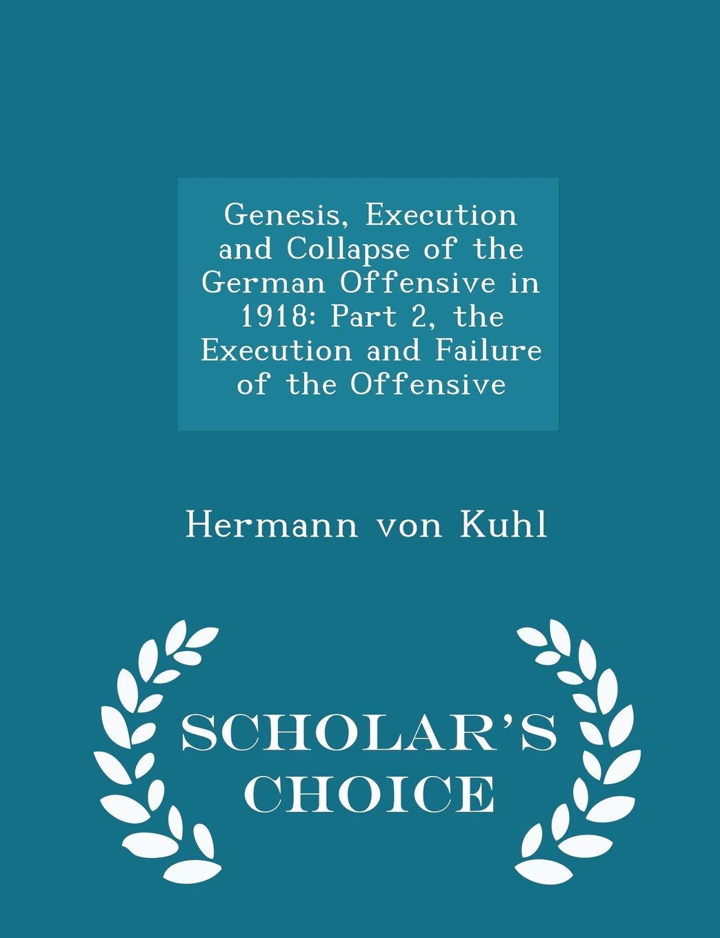 Genesis, Execution and Collapse of the German Offensive in 1918: Part 2, the Execution and Failure of the Offensive - Scholar's Choice Edition Politics & History