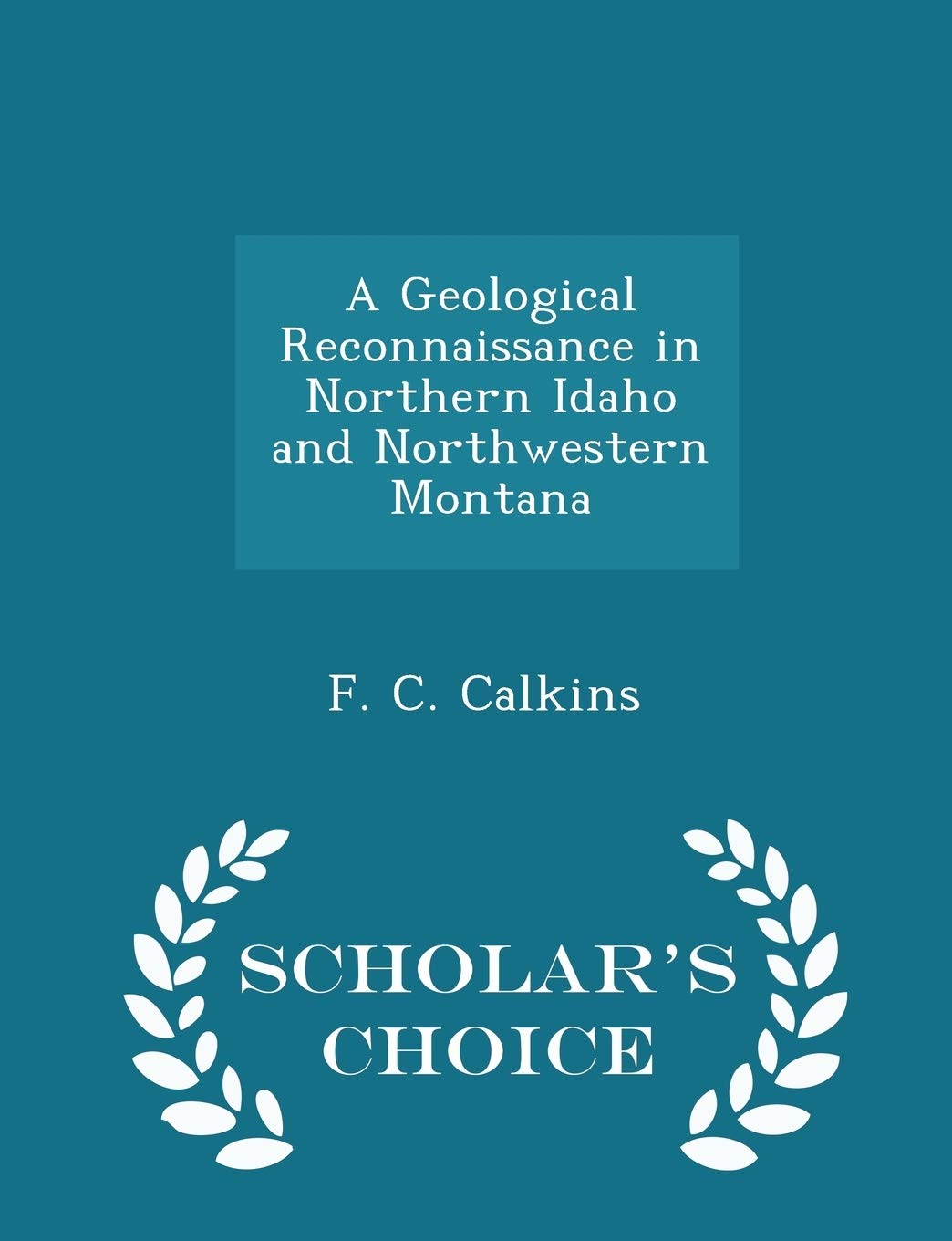 A Geological Reconnaissance in Northern Idaho and Northwestern Montana - Scholar's Choice Edition Business & Technology