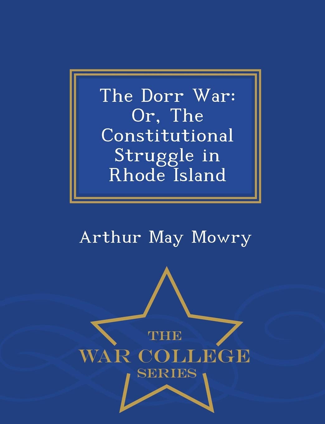 The Dorr War: Or, the Constitutional Struggle in Rhode Island - War College Series Politics & History