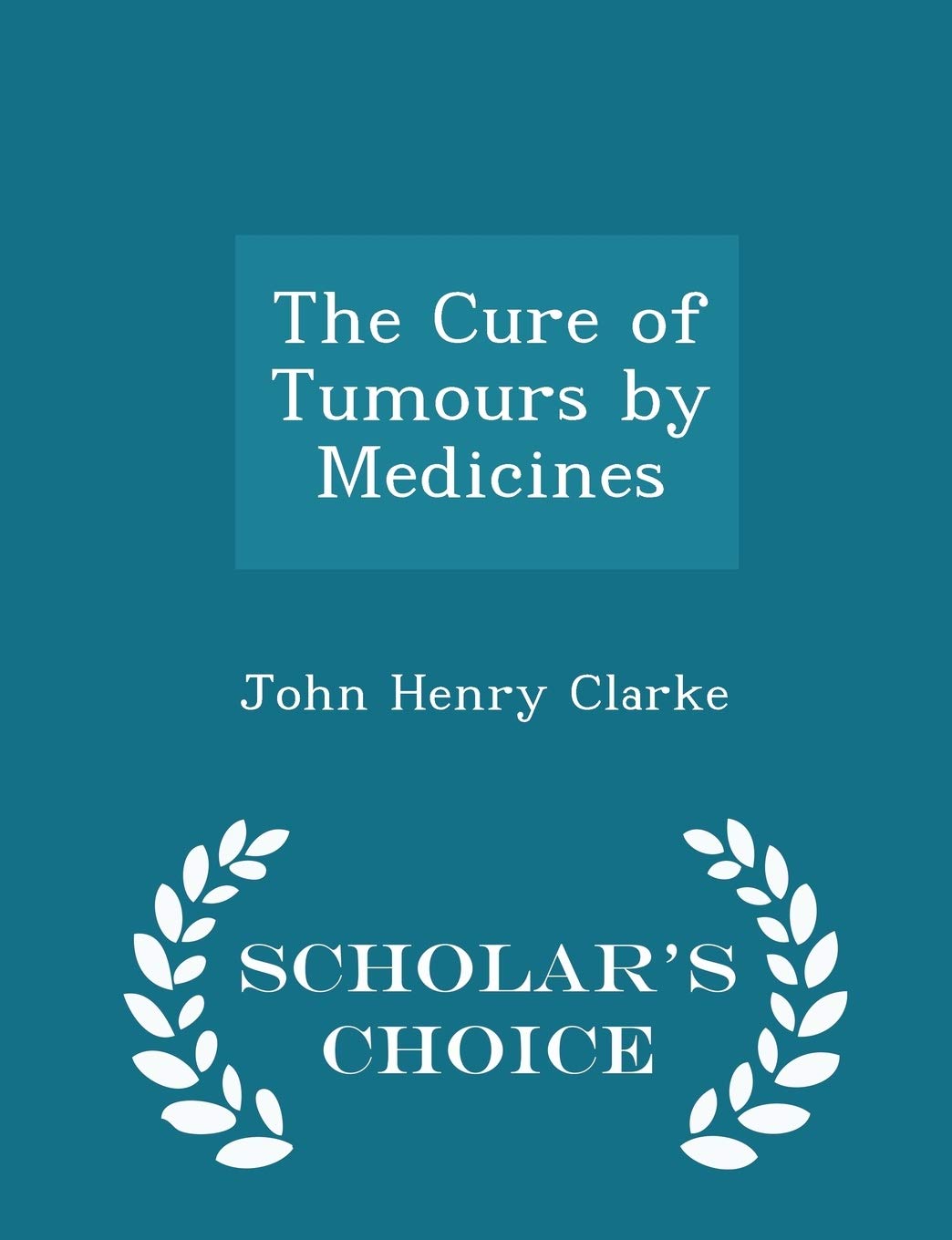 The Cure of Tumours by Medicines - Scholar's Choice Edition Medicine