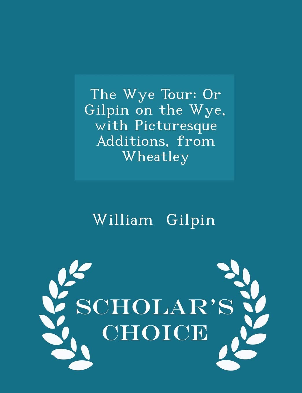The Wye Tour: Or Gilpin on the Wye, with Picturesque Additions, from Wheatley - Scholar's Choice Edition book