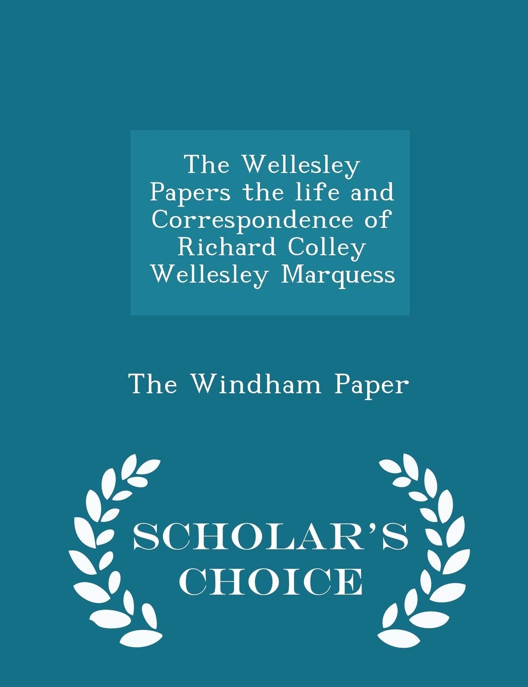 The Wellesley Papers the Life and Correspondence of Richard Colley Wellesley Marquess - Scholar's Choice Edition Politics & History