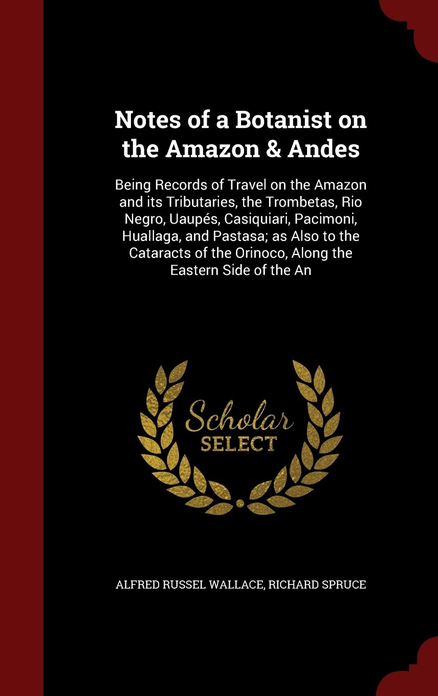 Notes of a Botanist on the Amazon & Andes: Being Records of Travel on the Amazon and Its Tributaries, the Trombetas, Rio Negro, Uaupés, Casiquiari, ... the Orinoco, Along the Eastern Side of the an Politics & History