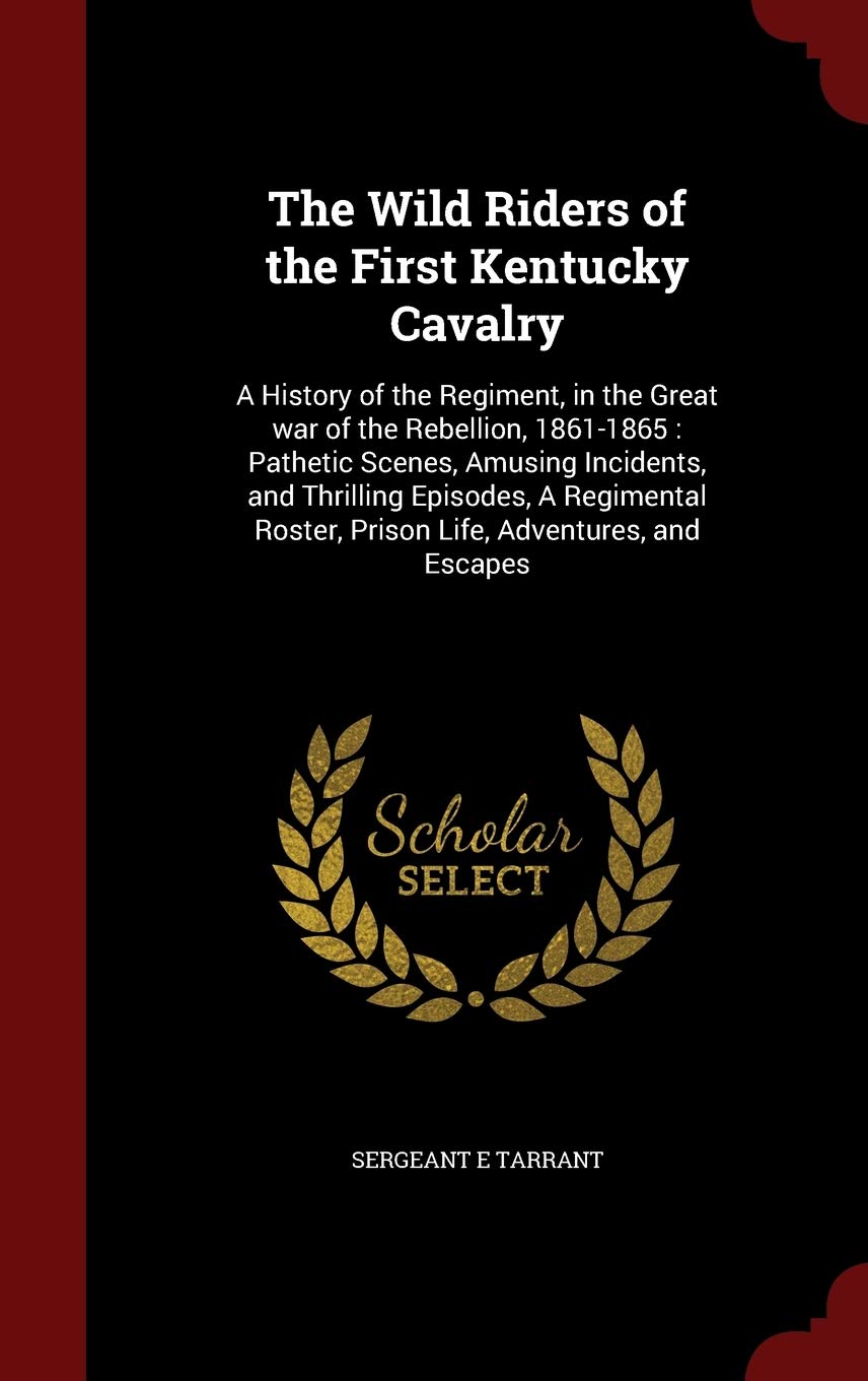 The Wild Riders of the First Kentucky Cavalry: A History of the Regiment, in the Great war of the Rebellion, 1861-1865: Pathetic Scenes, Amusing ... Roster, Prison Life, Adventures, and Escapes Politics & History