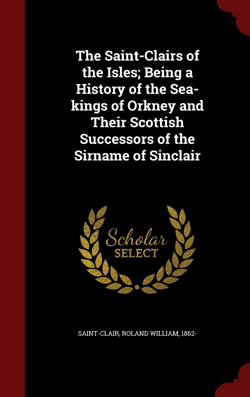The Saint-Clairs of the Isles; Being a History of the Sea-kings of Orkney and Their Scottish Successors of the Sirname of Sinclair Politics & History
