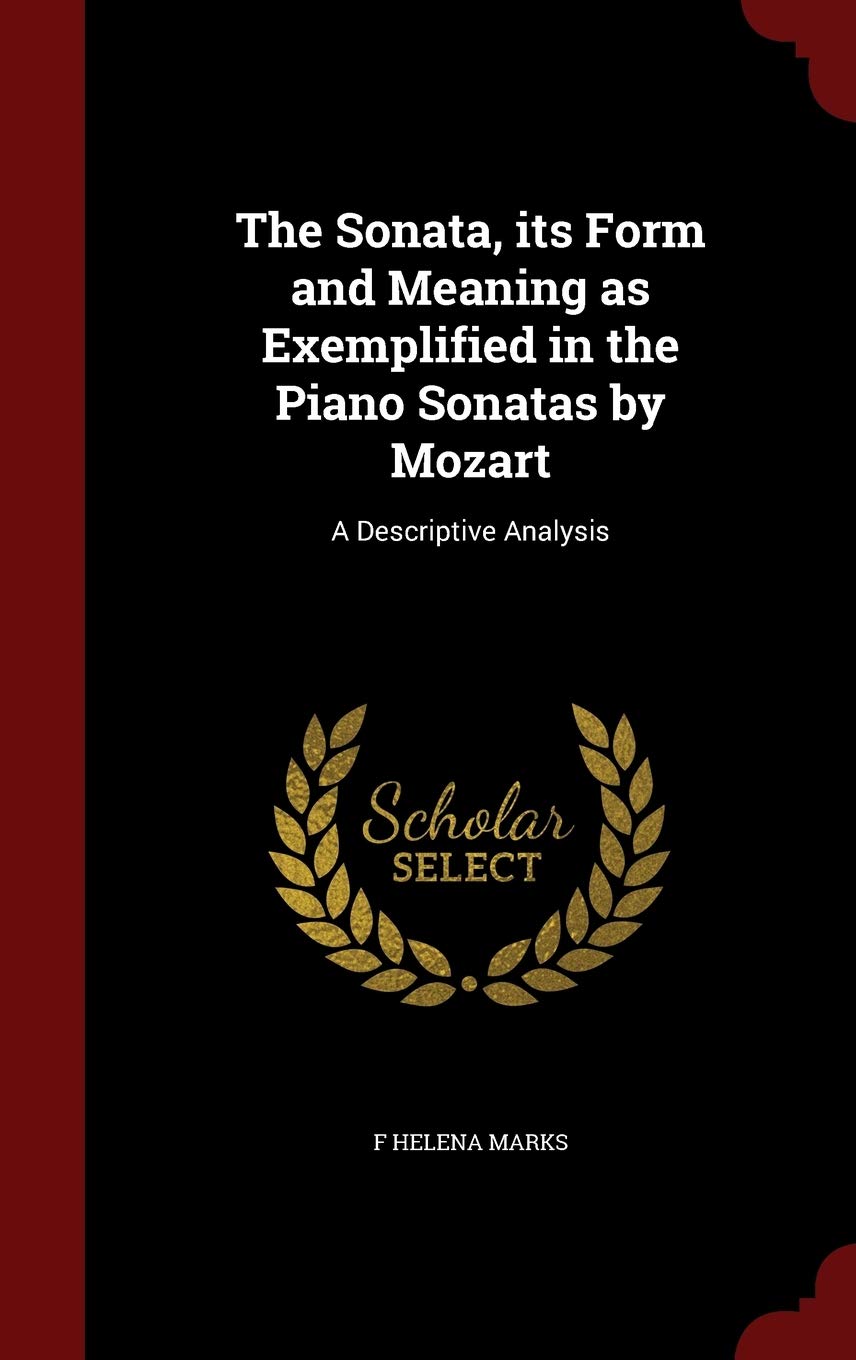 The Sonata, its Form and Meaning as Exemplified in the Piano Sonatas by Mozart: A Descriptive Analysis Arts & Music
