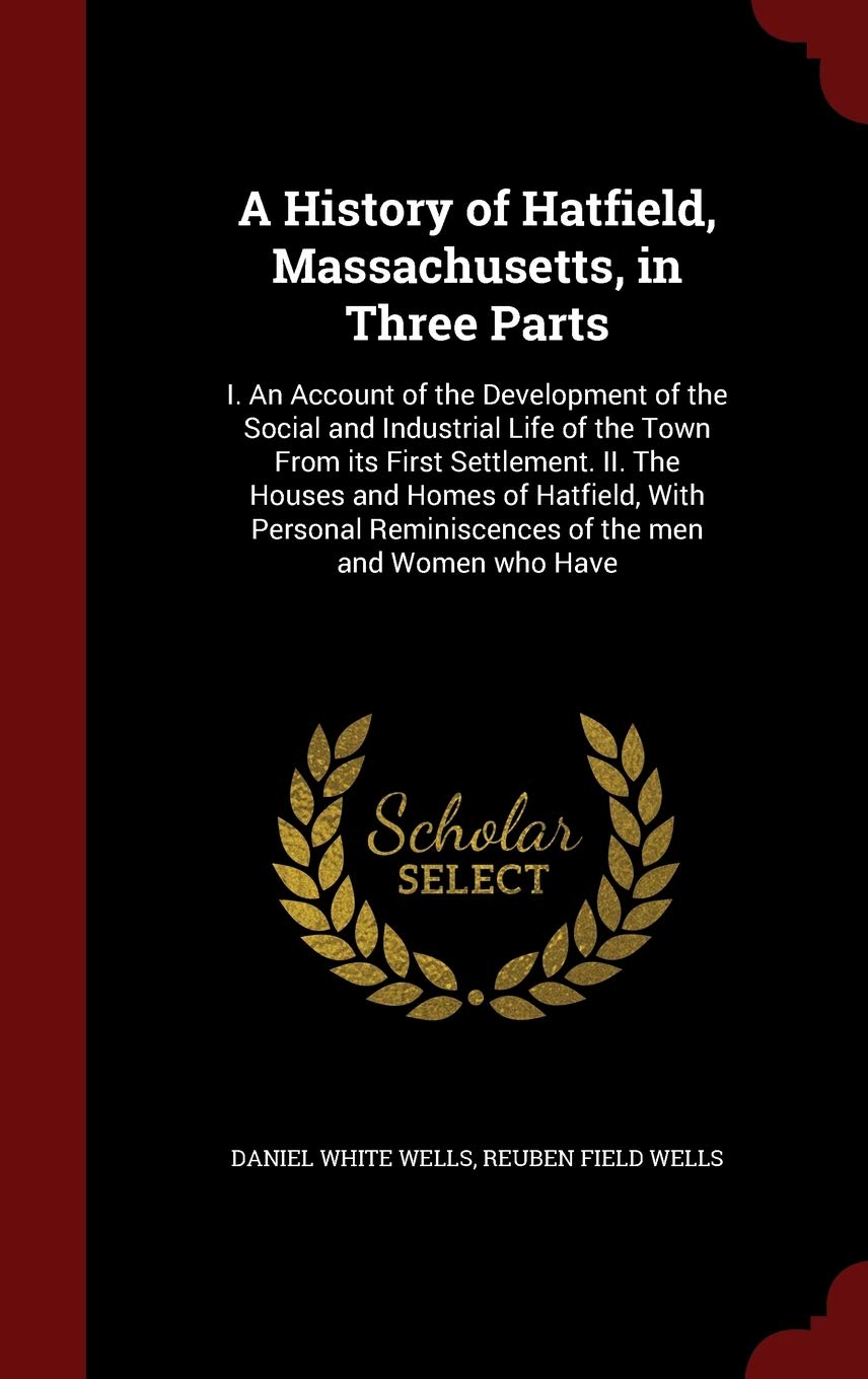 A History of Hatfield, Massachusetts, in Three Parts: I. an Account of the Development of the Social and Industrial Life of the Town from Its First ... Reminiscences of the Men and Women Who Have Politics & History