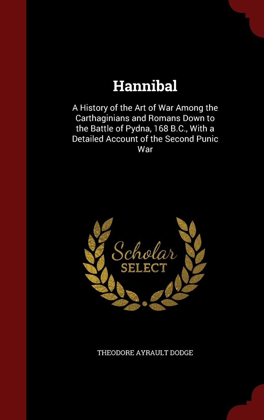 Hannibal: A History of the Art of War Among the Carthaginians and Romans Down to the Battle of Pydna, 168 B.C., with a Detailed Account of the Second Punic War Memories