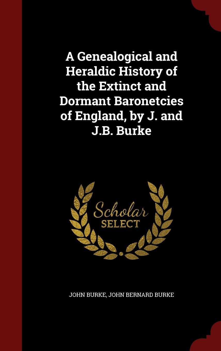 A Genealogical and Heraldic History of the Extinct and Dormant Baronetcies of England, by J. and J.B. Burke Politics & History