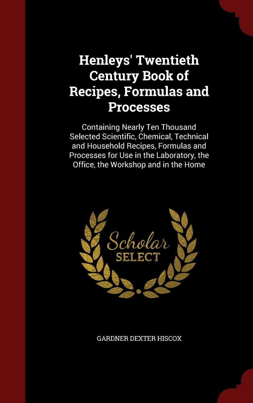 Henleys' Twentieth Century Book of Recipes, Formulas and Processes: Containing Nearly Ten Thousand Selected Scientific, Chemical, Technical and ... the Office, the Workshop and in the Home Politics & History