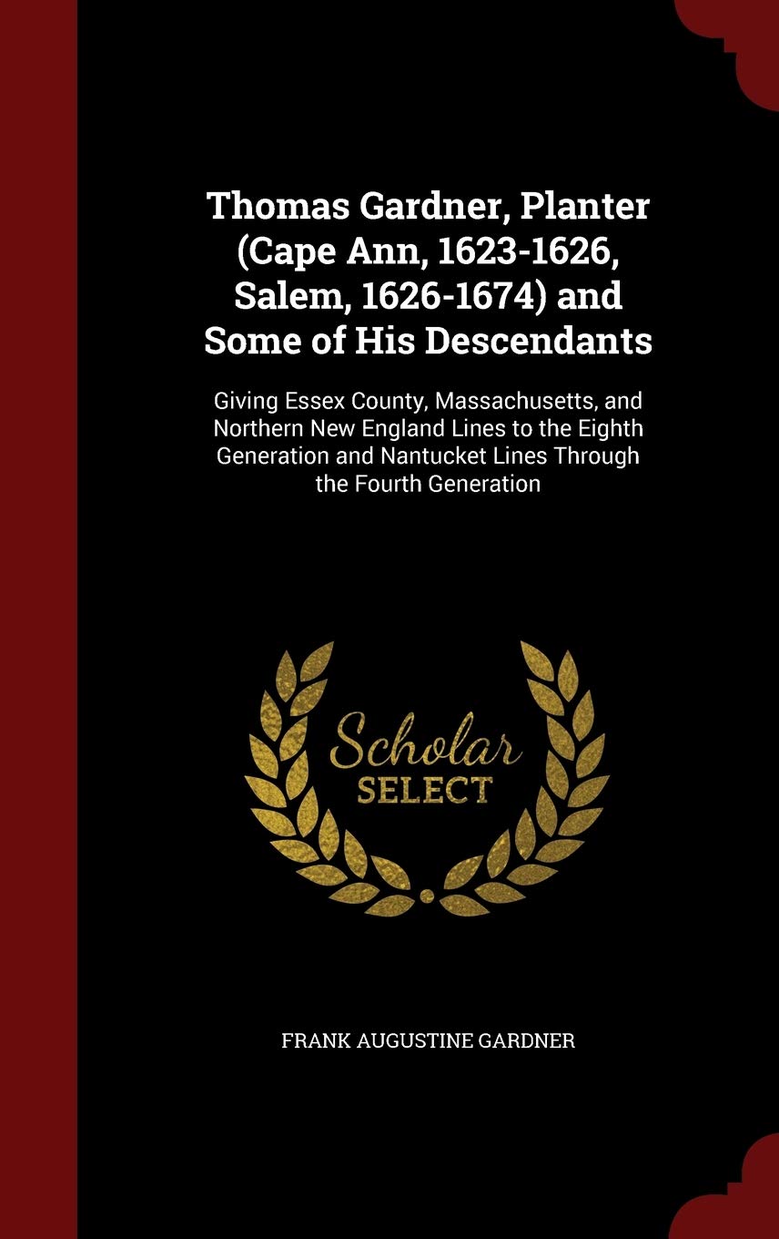 Thomas Gardner, Planter (Cape Ann, 1623-1626, Salem, 1626-1674) and Some of His Descendants: Giving Essex County, Massachusetts, and Northern New ... Nantucket Lines Through the Fourth Generation Reference Books