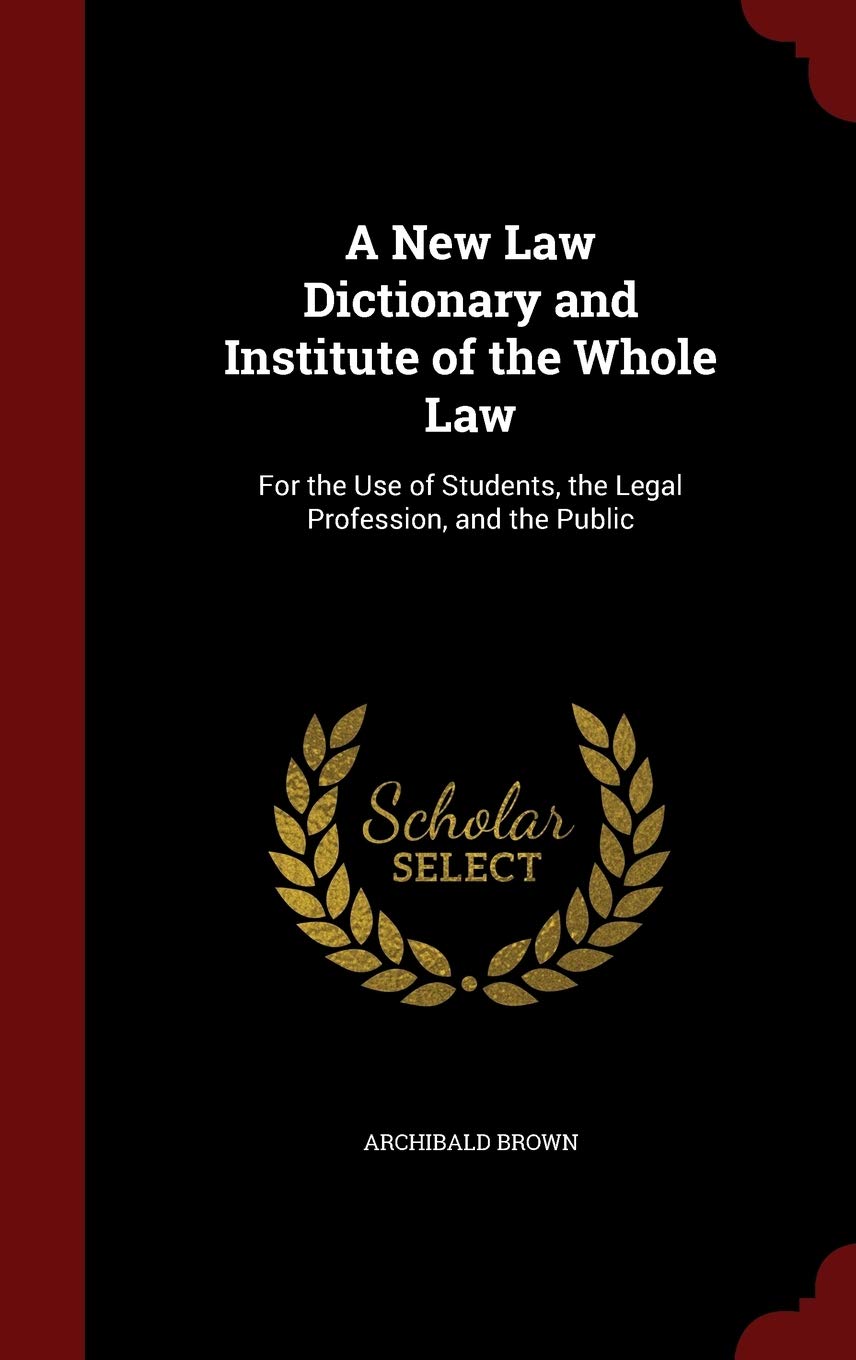 A New Law Dictionary and Institute of the Whole Law: For the Use of Students, the Legal Profession, and the Public Law
