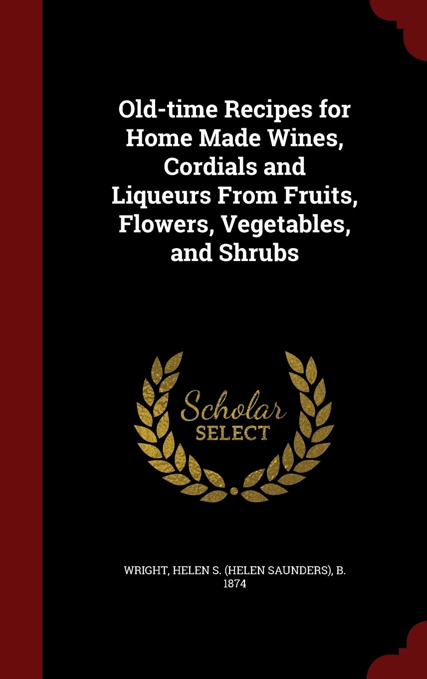 Old-Time Recipes for Home Made Wines, Cordials and Liqueurs from Fruits, Flowers, Vegetables, and Shrubs Politics & History