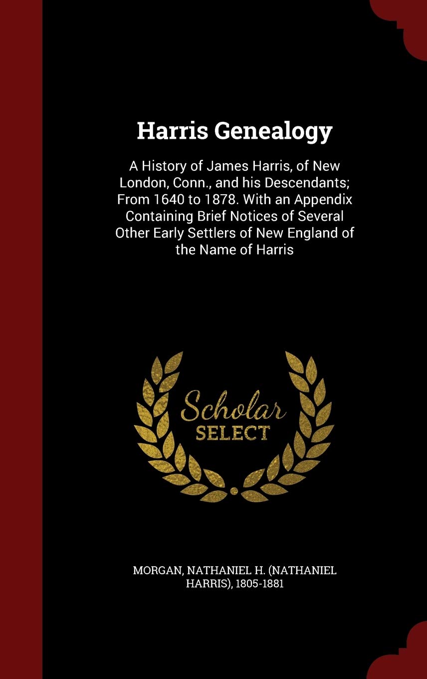 Harris Genealogy: A History of James Harris, of New London, Conn., and His Descendants; From 1640 to 1878. with an Appendix Containing Brief Notices ... Settlers of New England of the Name of Harris Politics & History