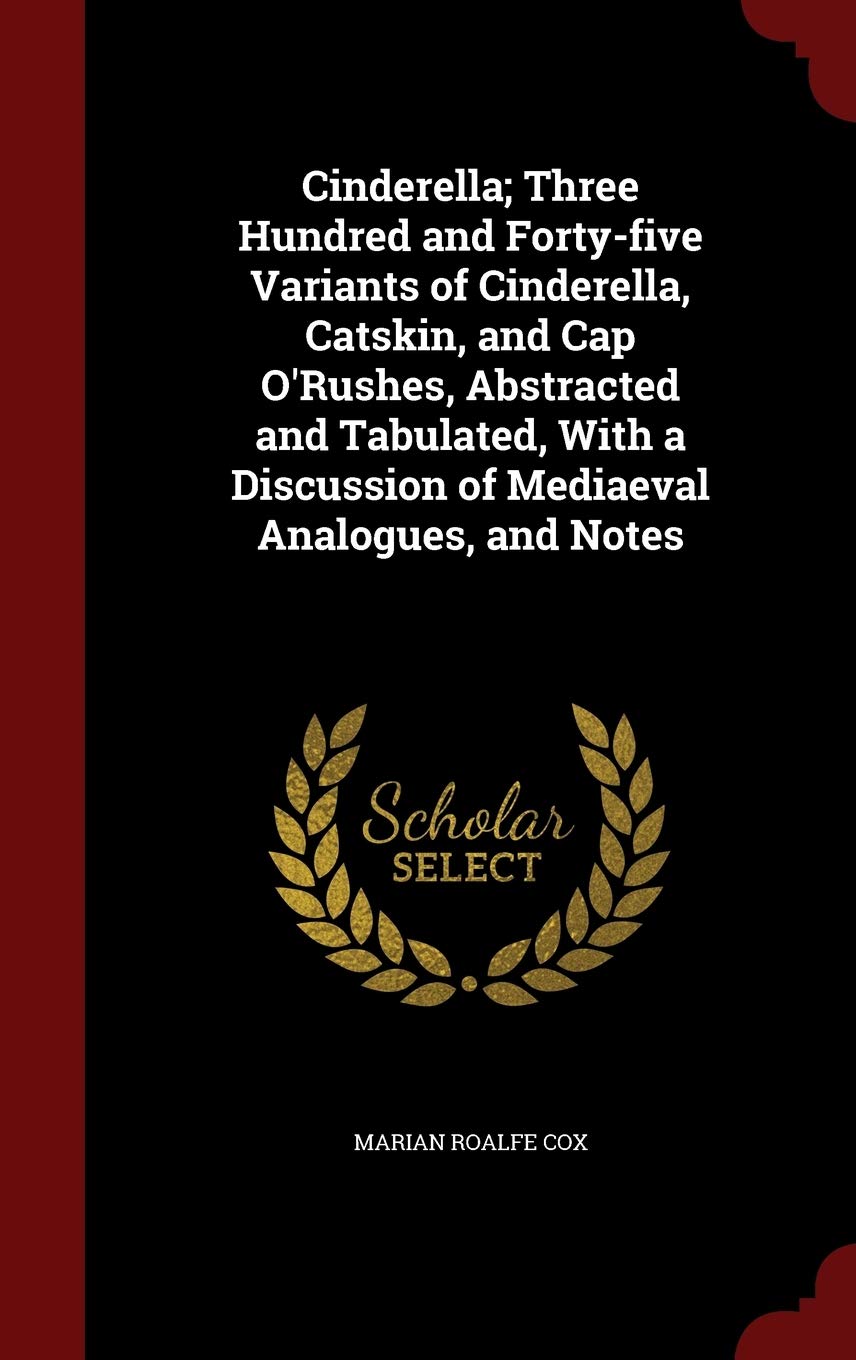 Cinderella; Three Hundred and Forty-Five Variants of Cinderella, Catskin, and Cap O'Rushes, Abstracted and Tabulated, with a Discussion of Mediaeval Analogues, and Notes Politics & History