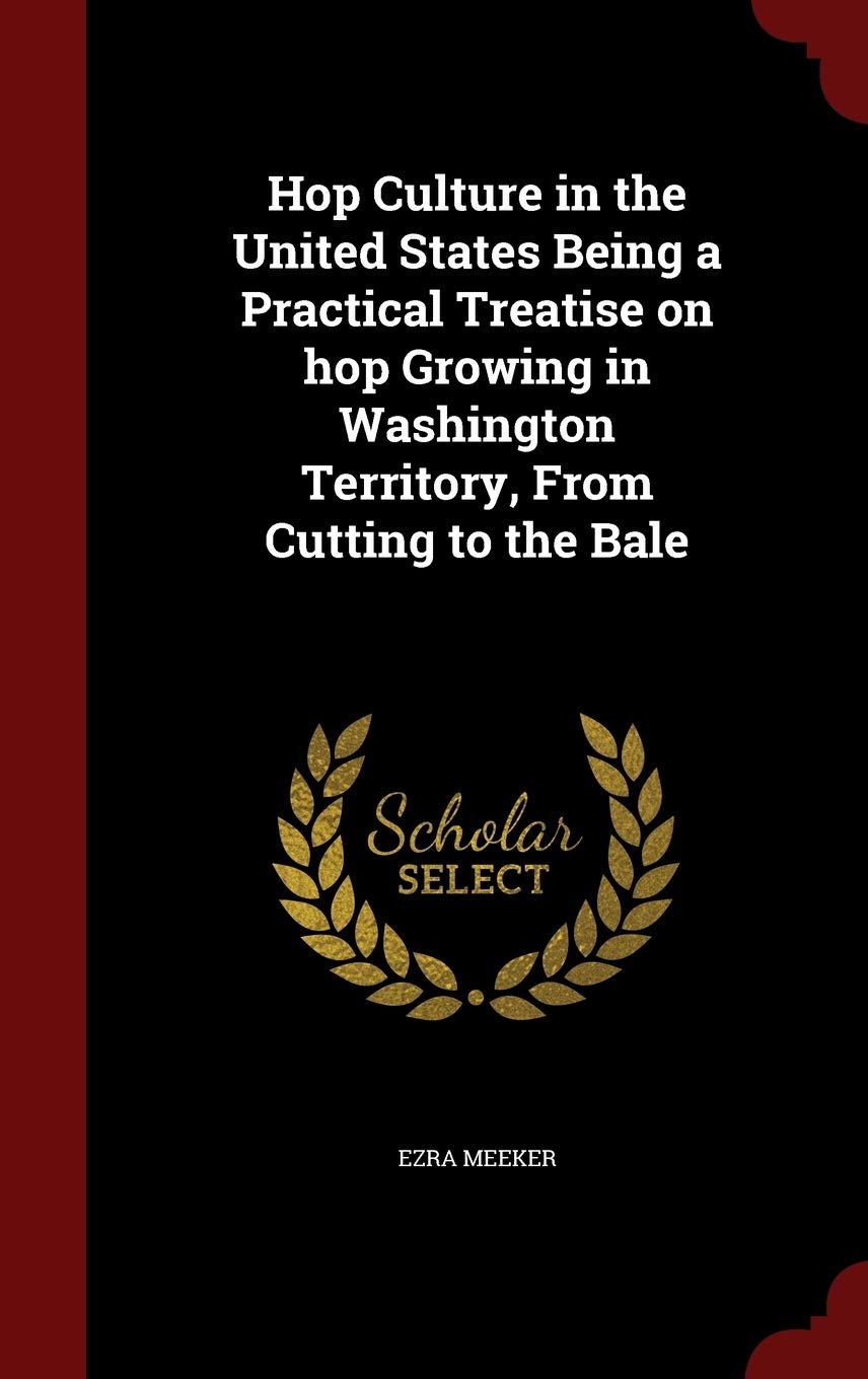 Hop Culture in the United States Being a Practical Treatise on Hop Growing in Washington Territory, from Cutting to the Bale Politics & History