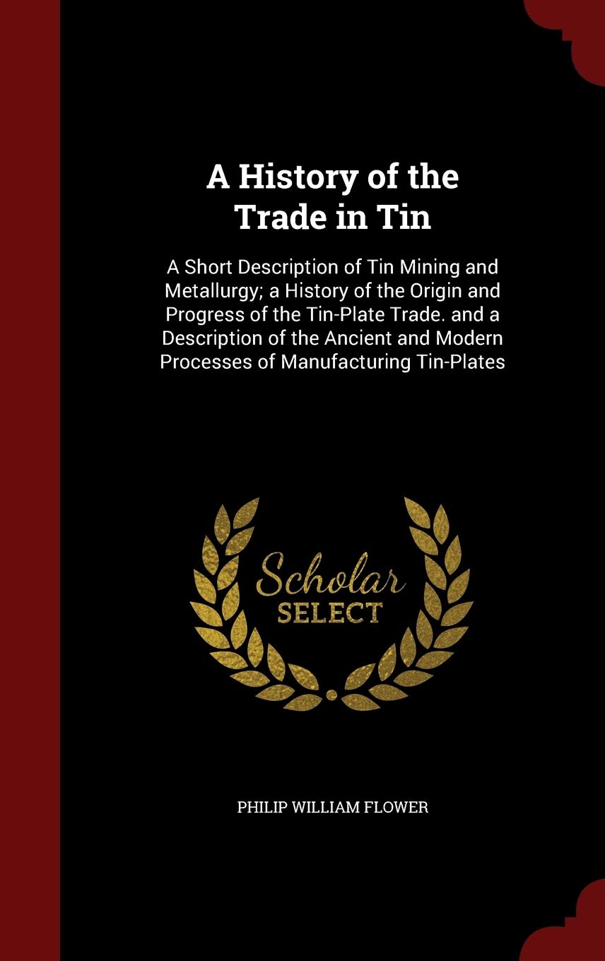 A History of the Trade in Tin: A Short Description of Tin Mining and Metallurgy; A History of the Origin and Progress of the Tin-Plate Trade. and a ... Modern Processes of Manufacturing Tin-Plates Contemporary literature Books