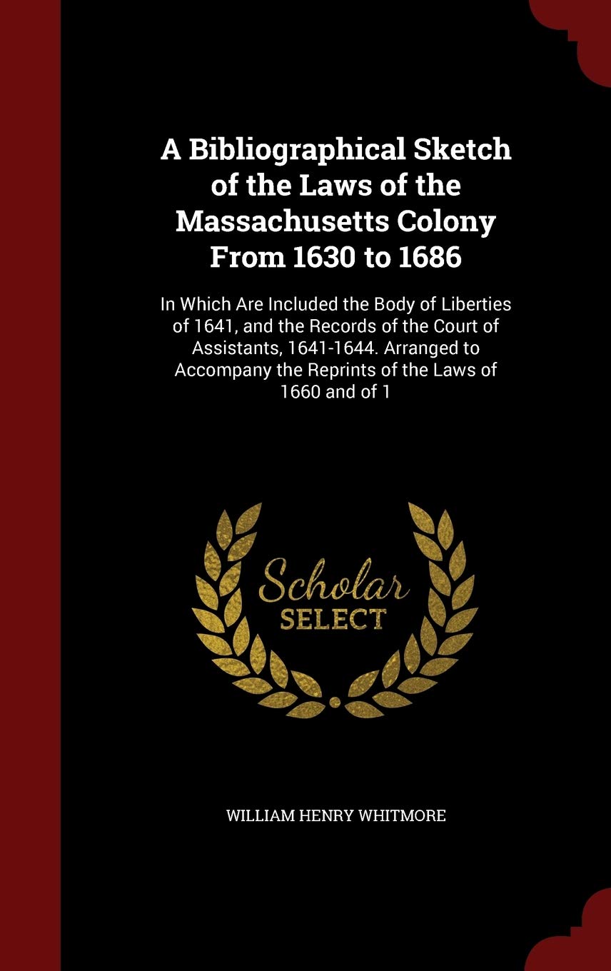 A Bibliographical Sketch of the Laws of the Massachusetts Colony from 1630 to 1686: In Which Are Included the Body of Liberties of 1641, and the ... the Reprints of the Laws of 1660 and of 1 Politics & History