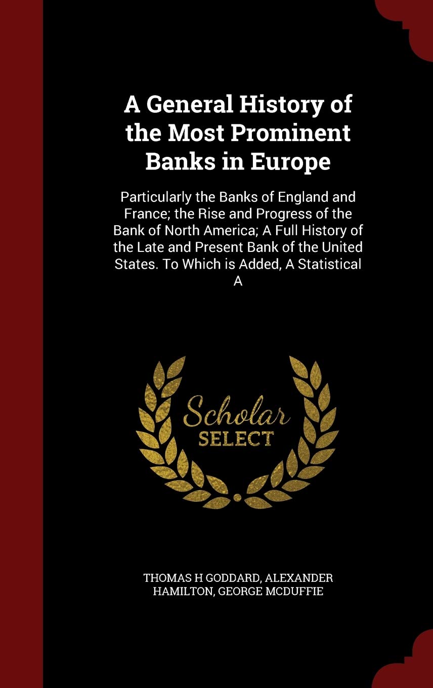 A General History of the Most Prominent Banks in Europe: Particularly the Banks of England and France; The Rise and Progress of the Bank of North ... States. to Which Is Added, a Statistical a Business, Finance & Career